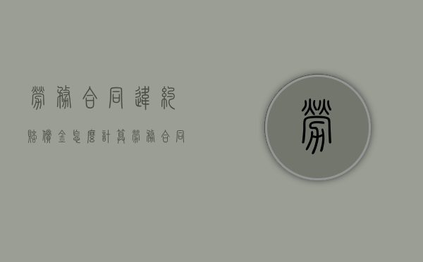 劳务合同违约赔偿金怎么计算（劳务合同违约条款范本）