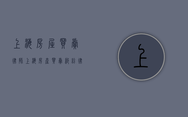 上海房屋买卖律师（上海房产买卖纠纷律师）