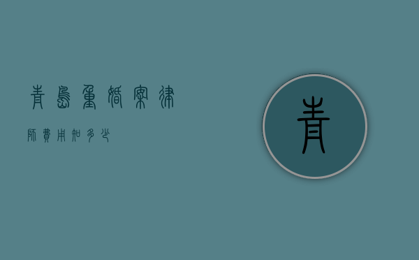 青岛重婚案律师费用知多少？