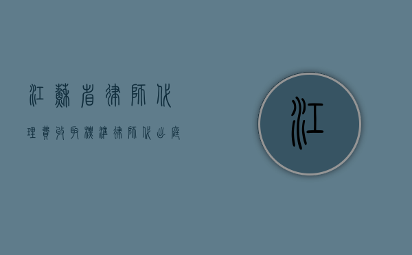 江苏省律师代理费收取标准（律师代出庭弊端）