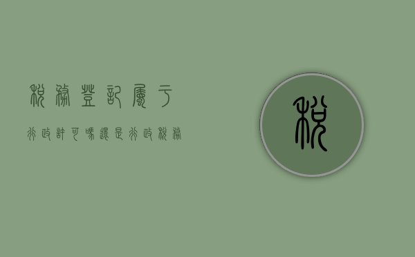 税务登记属于行政许可吗还是行政（税务登记属于行政许可还是行政确认）
