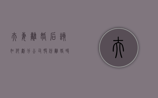 夫妻离婚后该如何划分公司股份（离婚时公司股权如何处理）