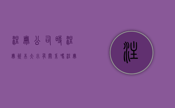 注册公司时注册资本大小有关系吗（注册公司注册资本大小有什么区别）