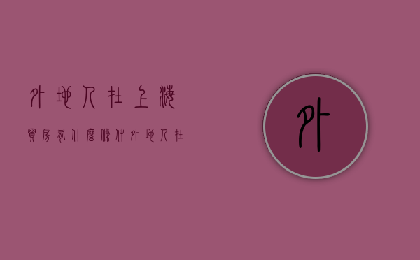 外地人在上海买房有什么条件（外地人在上海买房有哪些要求）