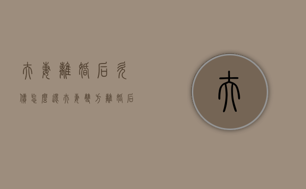 夫妻离婚后欠债怎么还（夫妻双方离婚后的债务问题）