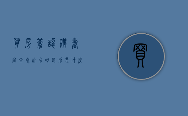 买房签认购书,定金和订金的区别是什么（买房认购定金）