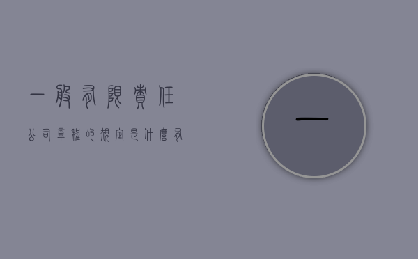 一般有限责任公司章程的规定是什么？（有限责任公司的公司章程怎么制定）