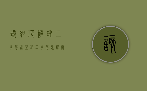 该如何办理二手房产登记？（二手房怎么办证才能过户）
