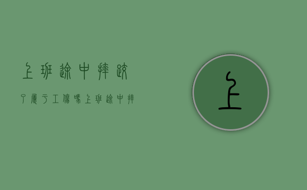上班途中摔跤了属于工伤吗（上班途中摔倒受伤算工伤吗）