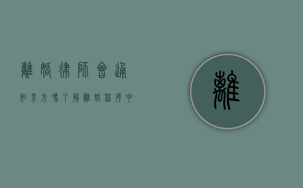 离婚律师会通知男方吗？了解离婚程序中的法律通知义务