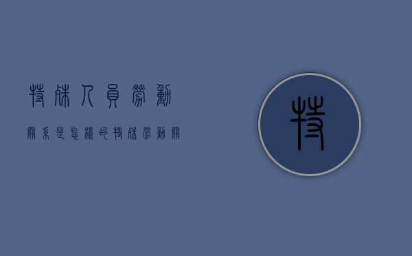 特殊人员劳动关系是怎样的（特殊劳动关系是否适用劳动法）