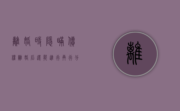 离婚时隐瞒债权离婚后还能进行再行分割吗（对方隐瞒债务起诉离婚）