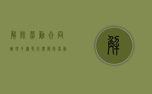 解除劳动合同办理手续是什么？（解除劳动合同应办理哪些手续）
