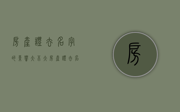 房产证去名字的影响大不大（房产证去名字影响满几年）