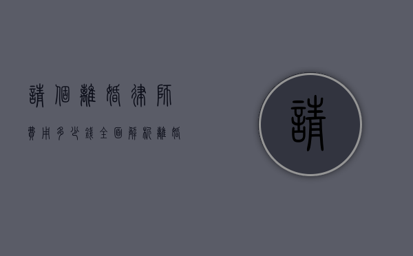请个离婚律师费用多少钱?全面解析离婚律师收费标准和影响因素 请个离婚律师费用多少钱?全面解析离婚律师收费标准和影响因素
