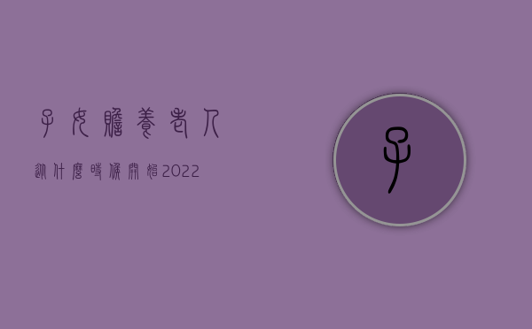 子女赡养老人从什么时候开始（2022子女赡养老人法律是怎么规定的）