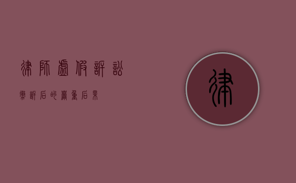 律师虚假诉讼撤诉后的严重后果