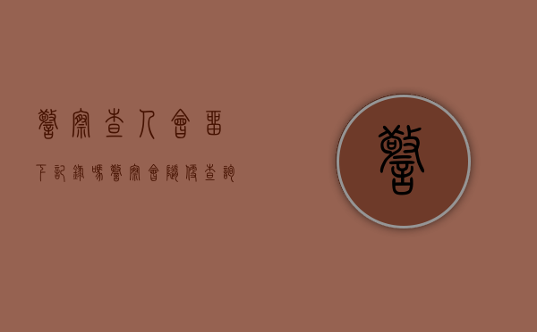警察查人会留下记录吗（警察会随便查询个人信息吗）