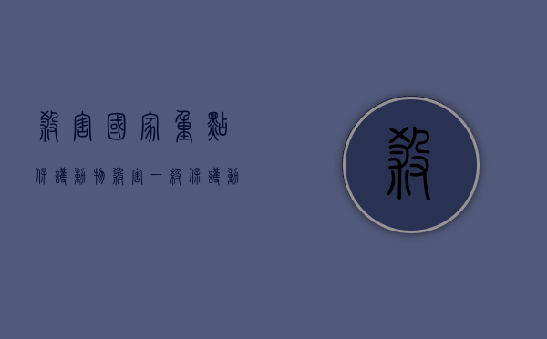 杀害国家重点保护动物（杀害一级保护动物判几年刑）