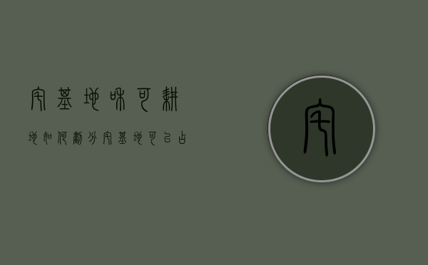 宅基地和可耕地如何划分（宅基地可以占耕地吗）