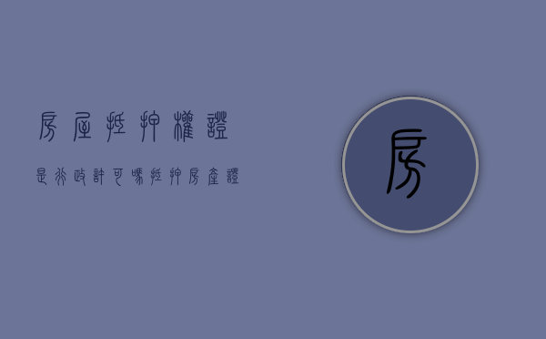 房屋抵押权证是行政许可吗（抵押房产证有什么用）