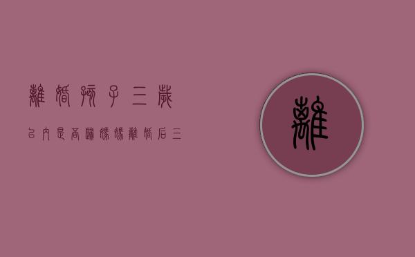 离婚孩子三岁以内是否归妈妈（离婚后三岁孩子怎么判）