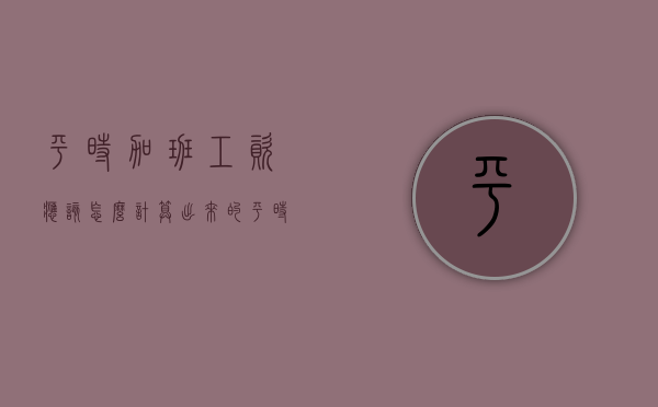 平时加班工资应该怎么计算出来的（平时加班怎么计算呀）