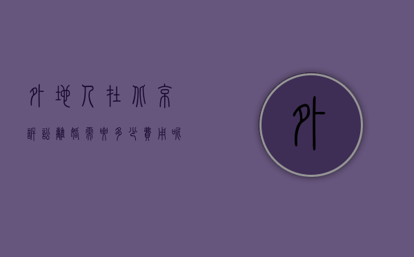 外地人在北京诉讼离婚需要多少费用呢（外地人在北京诉讼离婚需要多少费用和手续费）
