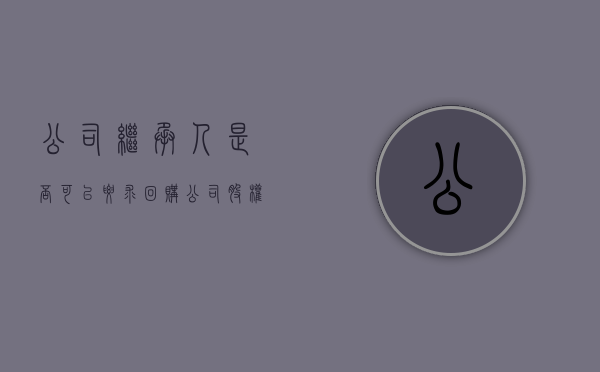 公司继承人是否可以要求回购公司股权（继承的股份能参与企业管理吗）