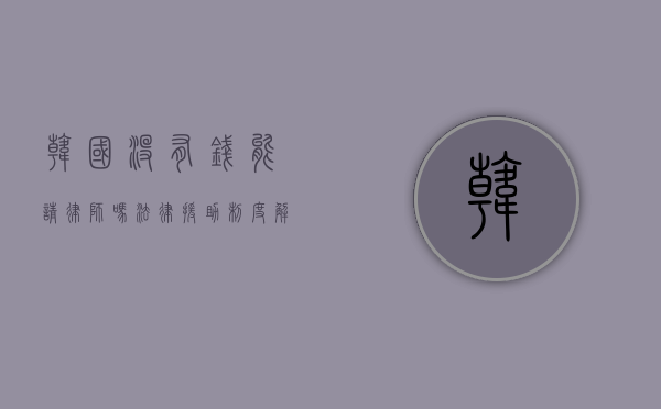 韩国没有钱能请律师吗？法律援助制度解析