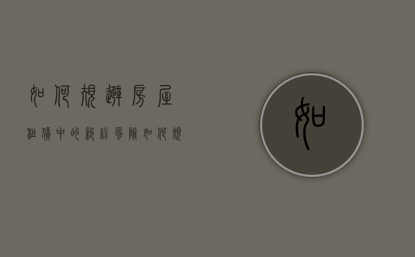 如何规避房屋租赁中的纠纷风险（如何规避房屋租赁中的纠纷问题）