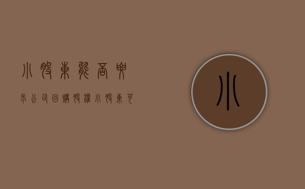 小股东能否要求公司回购股权（小股东可以申请公司解散吗）