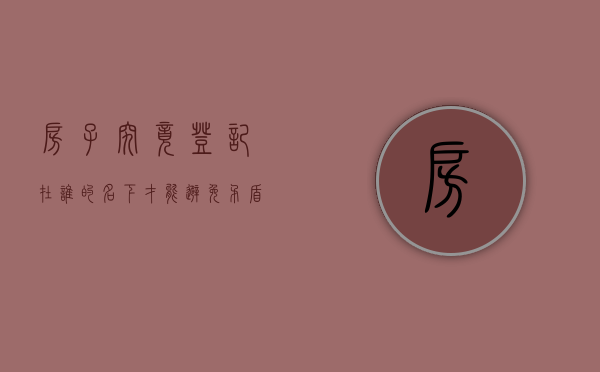 房子究竟登记在谁的名下才能避免矛盾呢（房子在谁的名下是怎么判定的）