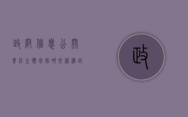 政府信息公开责任主体包括哪些机构（政府信息公开责任主体包括哪些机构和机构）