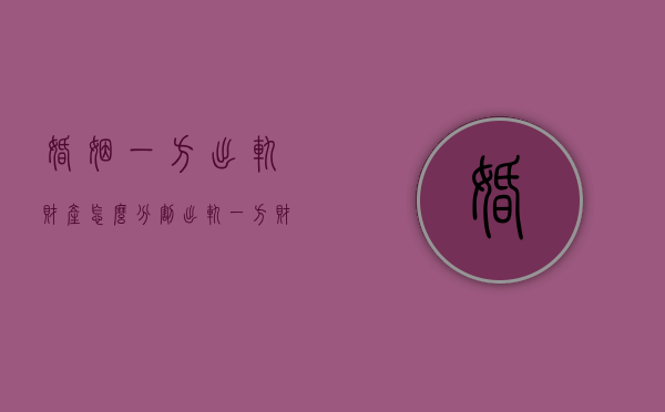 婚姻一方出轨财产怎么分割（出轨一方财产怎么分割）