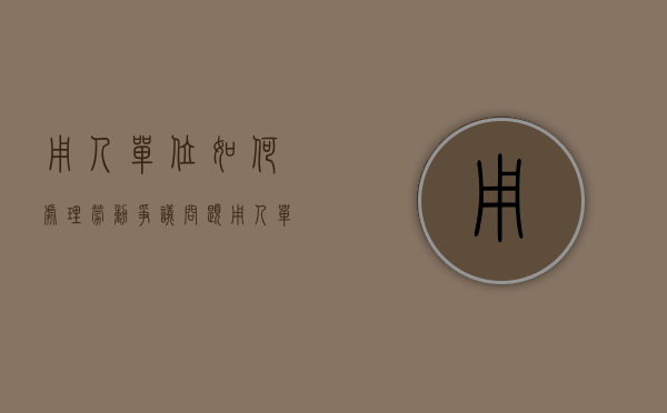 用人单位如何处理劳动争议问题（用人单位发生劳动争议）