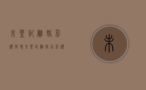 未登记离婚彩礼退吗（未登记离婚后彩礼钱如何处理）