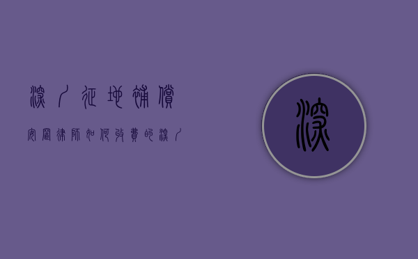 深圳征地补偿安置律师如何收费的（深圳征地拆迁赔偿律师）