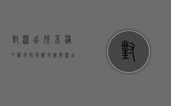 对派出所不满申请行政复议找谁（对派出所不满申请行政复议找谁投诉）