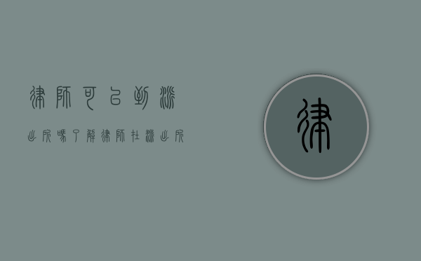律师可以到派出所吗？了解律师在派出所的权利与职责