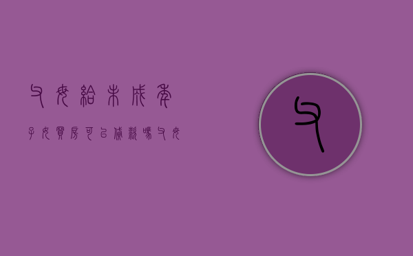 父母给未成年子女买房可以贷款吗（父母给未成年孩子买房,怎么签字）