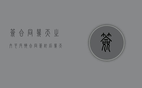 签合同几天之内可反悔（合同签订后几天可以撤销）