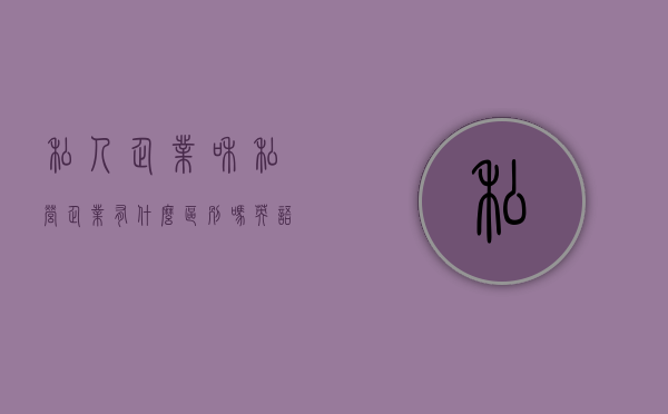 私人企业和私营企业有什么区别吗英语(私人公司和私营企业) 私人企业和私营企业有什么区别吗英语(私人公司和私营企业)