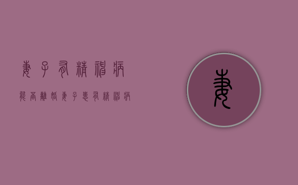 妻子有精神病能否离婚？（妻子患有精神病,丈夫能离婚吗）