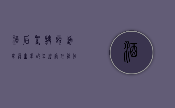 酒后驾驶电动车发生事故怎么处理（饮酒驾驶电动车被撞受伤怎么办）