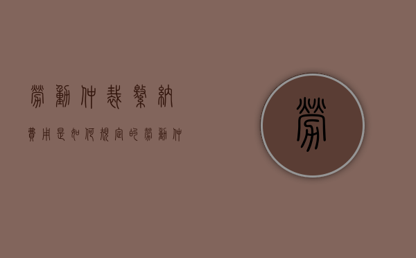 劳动仲裁缴纳费用是如何规定的（劳动仲裁相关费用由谁承担）