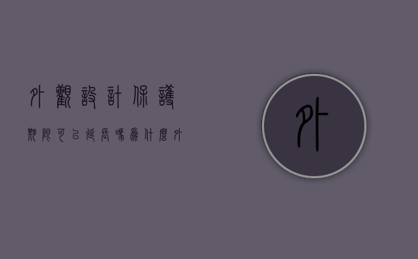 外观设计保护期限可以延长吗为什么（外观设计保护期多久）