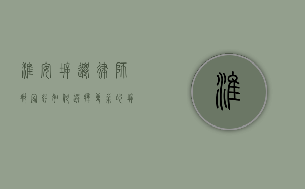 淮安拆迁律师哪家好?如何选择专业的拆迁律师? 淮安拆迁律师哪家好?如何选择专业的拆迁律师?