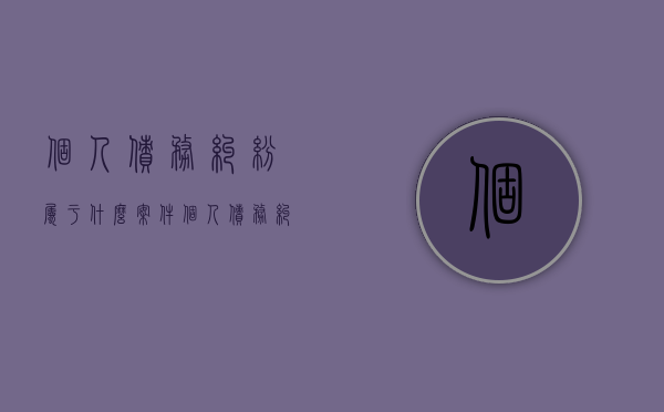 个人债务纠纷属于什么案件（个人债务纠纷怎样打官司）