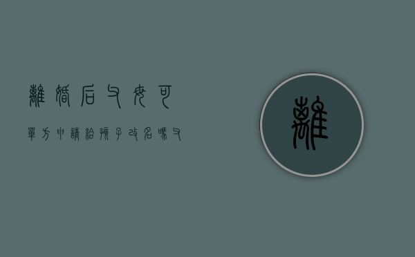 离婚后父母可单方申请给孩子改名吗（父母离婚给孩子改名字需要什么手续）